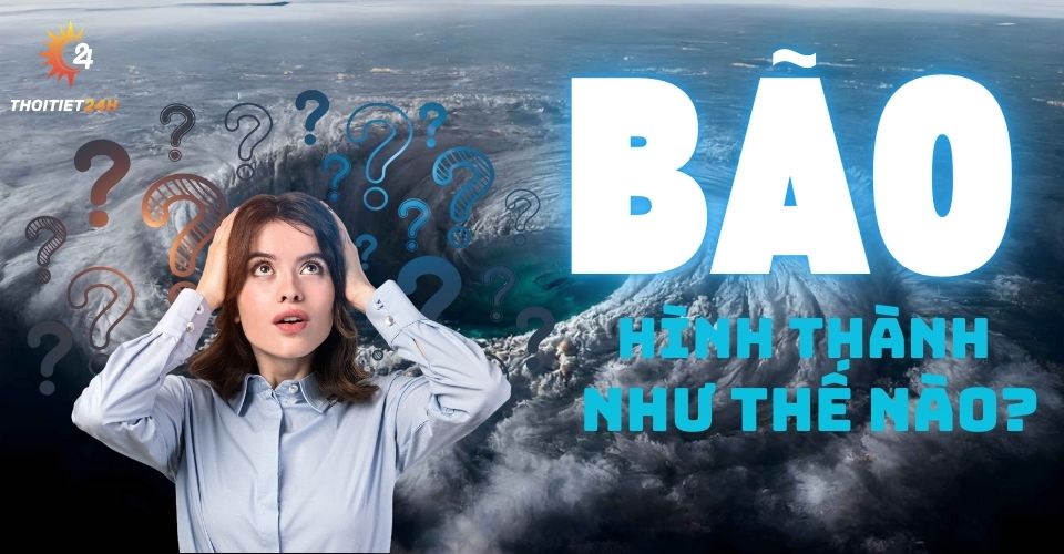 Bão được hình thành như thế nào? Vì sao mùa hè thường có bão?